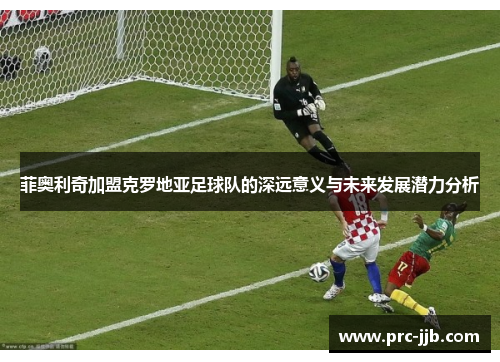菲奥利奇加盟克罗地亚足球队的深远意义与未来发展潜力分析 菲奥利奇加盟克罗地亚足球队的深远意义与未来发展潜力分析