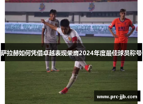 萨拉赫如何凭借卓越表现荣膺2024年度最佳球员称号