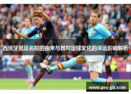 西班牙男足名称的由来与其对足球文化的深远影响解析