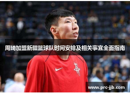 周琦加盟新疆篮球队时间安排及相关事宜全面指南