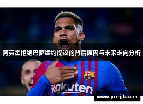 阿劳霍拒绝巴萨续约提议的背后原因与未来走向分析