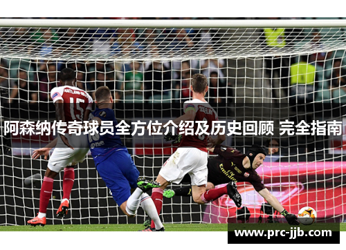 阿森纳传奇球员全方位介绍及历史回顾 完全指南