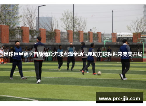 足球巨星赛季首战精彩进球点燃全场气氛助力球队迎来完美开局