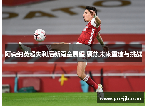 阿森纳英超失利后新篇章展望 聚焦未来重建与挑战 阿森纳英超失利后新篇章展望 聚焦未来重建与挑战