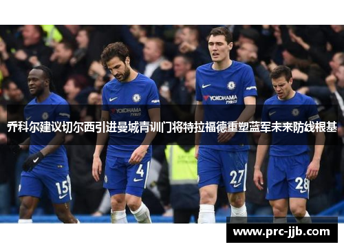 乔科尔建议切尔西引进曼城青训门将特拉福德重塑蓝军未来防线根基