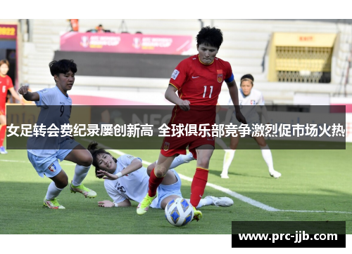 女足转会费纪录屡创新高 全球俱乐部竞争激烈促市场火热 女足转会费纪录屡创新高 全球俱乐部竞争激烈促市场火热