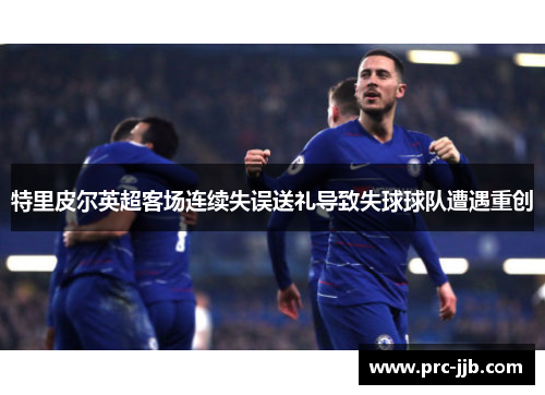 特里皮尔英超客场连续失误送礼导致失球球队遭遇重创