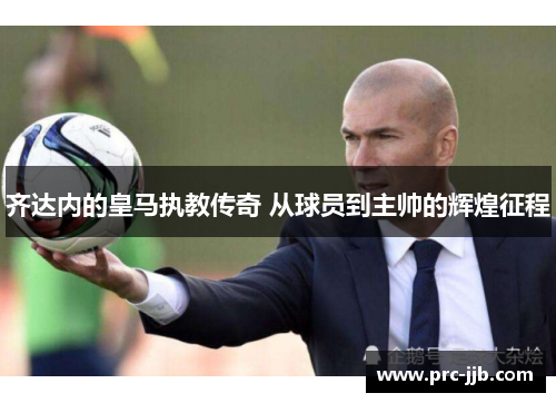 齐达内的皇马执教传奇 从球员到主帅的辉煌征程