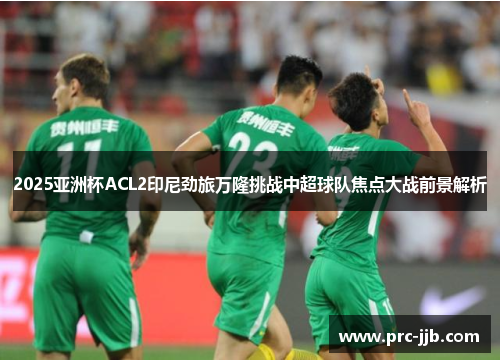 2025亚洲杯ACL2印尼劲旅万隆挑战中超球队焦点大战前景解析