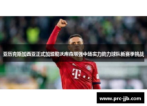 亚历克斯加西亚正式加盟勒沃库森增强中场实力助力球队新赛季挑战