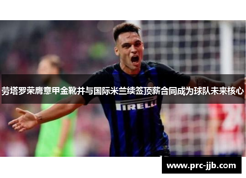 劳塔罗荣膺意甲金靴并与国际米兰续签顶薪合同成为球队未来核心