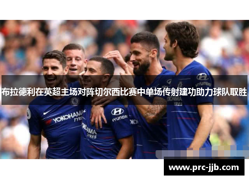 布拉德利在英超主场对阵切尔西比赛中单场传射建功助力球队取胜 布拉德利在英超主场对阵切尔西比赛中单场传射建功助力球队取胜