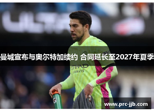 曼城宣布与奥尔特加续约 合同延长至2027年夏季 曼城宣布与奥尔特加续约 合同延长至2027年夏季