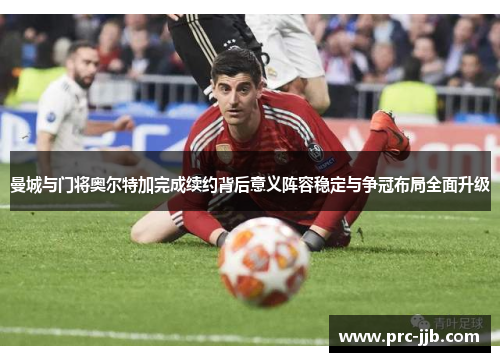 曼城与门将奥尔特加完成续约背后意义阵容稳定与争冠布局全面升级 曼城与门将奥尔特加完成续约背后意义阵容稳定与争冠布局全面升级