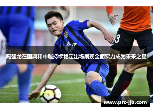 陶强龙在国奥和中超持续稳定出场展现全面实力成为未来之星