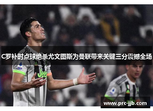 C罗补时点球绝杀尤文图斯为曼联带来关键三分震撼全场 C罗补时点球绝杀尤文图斯为曼联带来关键三分震撼全场