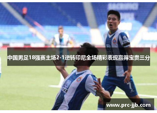 中国男足18强赛主场2-1逆转印尼全场精彩表现赢得宝贵三分 中国男足18强赛主场2-1逆转印尼全场精彩表现赢得宝贵三分