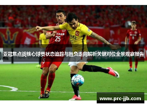 亚冠焦点战核心球员状态追踪与胜负走向解析关键对位全景观察报告 亚冠焦点战核心球员状态追踪与胜负走向解析关键对位全景观察报告