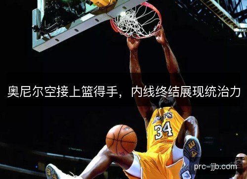 奥尼尔空接上篮得手，内线终结展现统治力