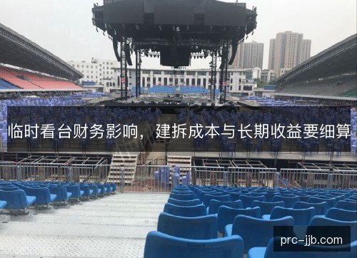 临时看台财务影响,建拆成本与长期收益要细算 临时看台财务影响,建拆成本与长期收益要细算