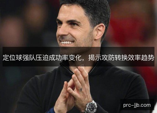 定位球强队压迫成功率变化，揭示攻防转换效率趋势